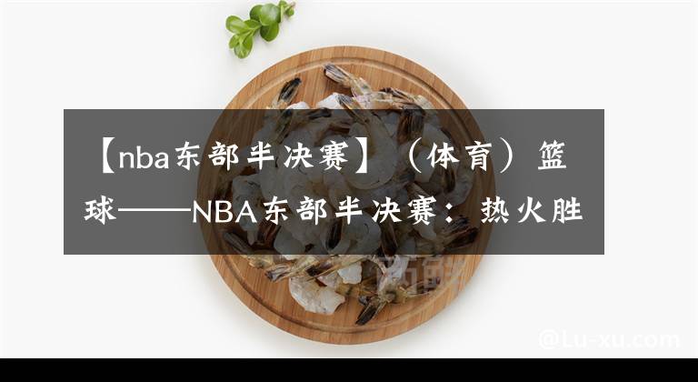 【nba東部半決賽】（體育）籃球——NBA東部半決賽：熱火勝76人