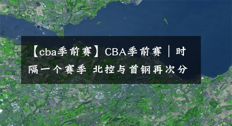 【cba季前賽】CBA季前賽｜時隔一個賽季 北控與首鋼再次分在同一小組