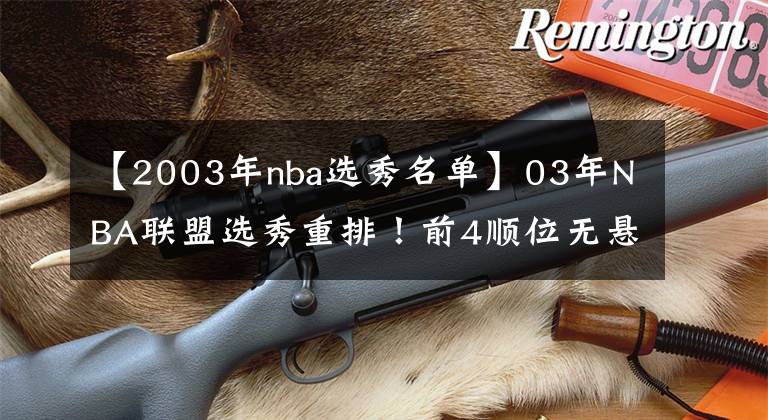 【2003年nba選秀名單】03年NBA聯(lián)盟選秀重排！前4順位無懸念，兩冠老將位列榜單第5