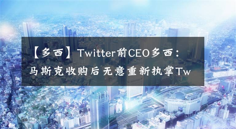 【多西】Twitter前CEO多西：馬斯克收購后無意重新執(zhí)掌Twitter