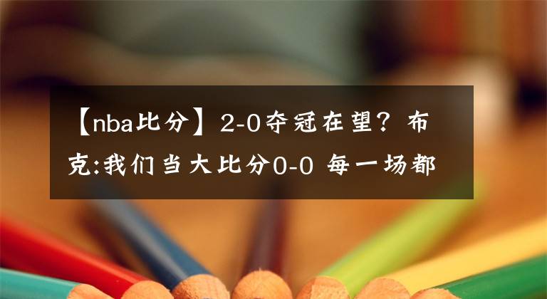 【nba比分】2-0奪冠在望？布克:我們當(dāng)大比分0-0 每一場都當(dāng)搶七去打