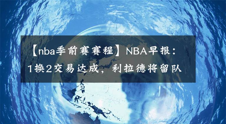 【nba季前賽賽程】NBA早報(bào)：1換2交易達(dá)成，利拉德將留隊(duì)，勇士季前賽賽程公布