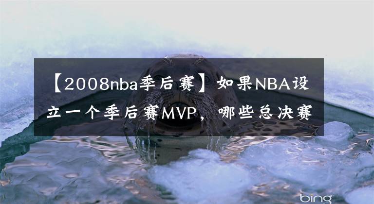 【2008nba季后賽】如果NBA設(shè)立一個(gè)季后賽MVP，哪些總決賽FMVP會(huì)丟掉這個(gè)獎(jiǎng)項(xiàng)？