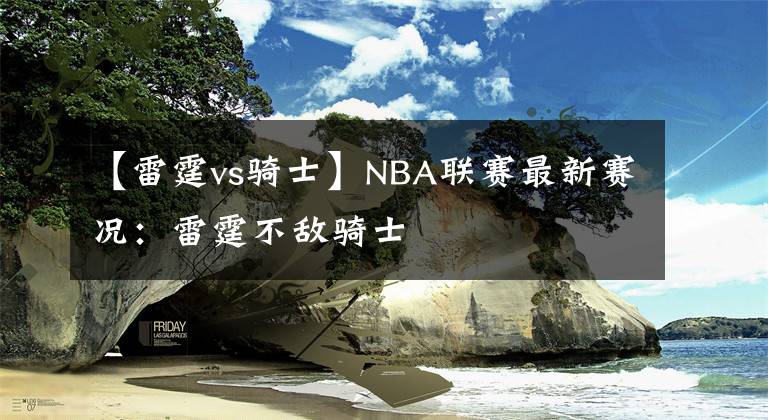 【雷霆vs騎士】NBA聯(lián)賽最新賽況：雷霆不敵騎士