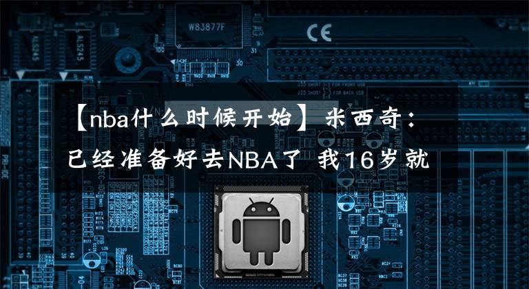 【nba什么時候開始】米西奇：已經(jīng)準備好去NBA了 我16歲就開始打職業(yè)能夠承受壓力