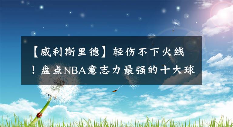 【威利斯里德】輕傷不下火線！盤點(diǎn)NBA意志力最強(qiáng)的十大球星：堅(jiān)定執(zhí)著的信念！