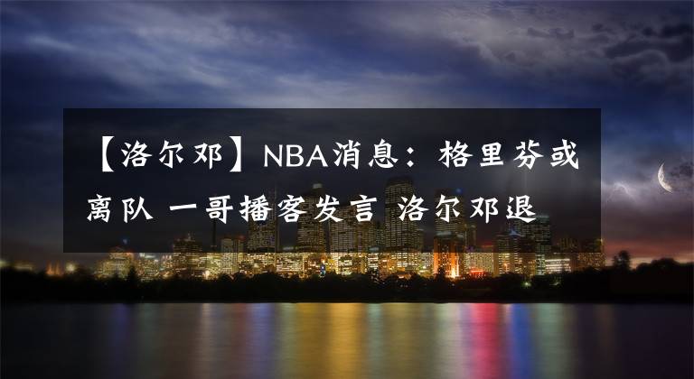 【洛爾鄧】NBA消息：格里芬或離隊(duì) 一哥播客發(fā)言 洛爾鄧退役 詹眉缺席第四戰(zhàn)