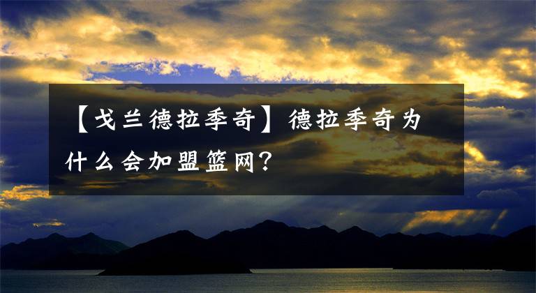 【戈蘭德拉季奇】德拉季奇為什么會(huì)加盟籃網(wǎng)？