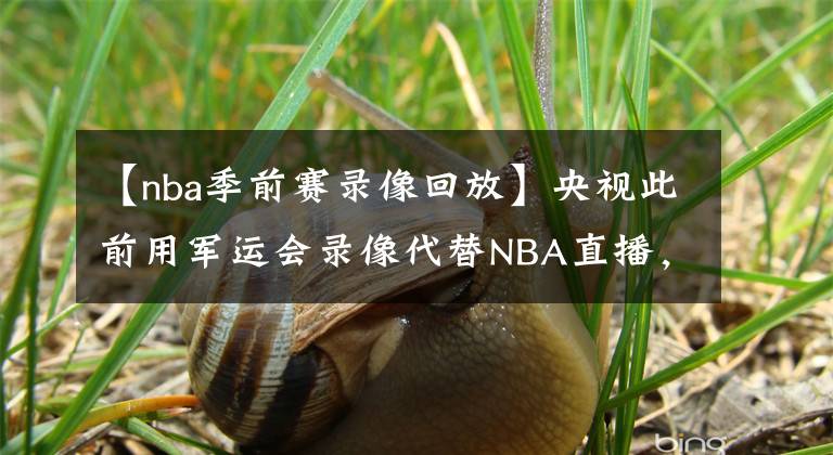 【nba季前賽錄像回放】央視此前用軍運會錄像代替NBA直播，軍運會結(jié)束后央視在播什么？