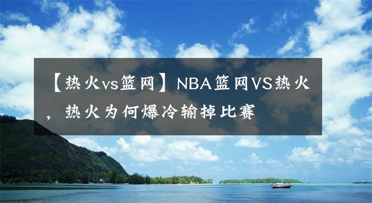 【熱火vs籃網(wǎng)】NBA籃網(wǎng)VS熱火，熱火為何爆冷輸?shù)舯荣?></a></div>
              <div   id=