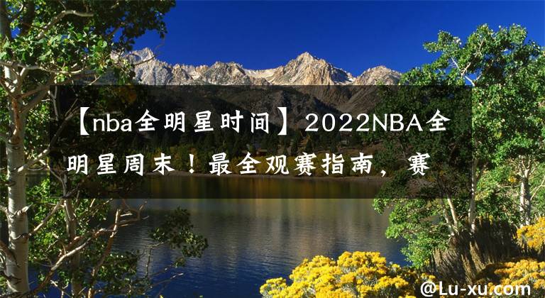 【nba全明星時(shí)間】2022NBA全明星周末！最全觀賽指南，賽程時(shí)間名單及賽制整理