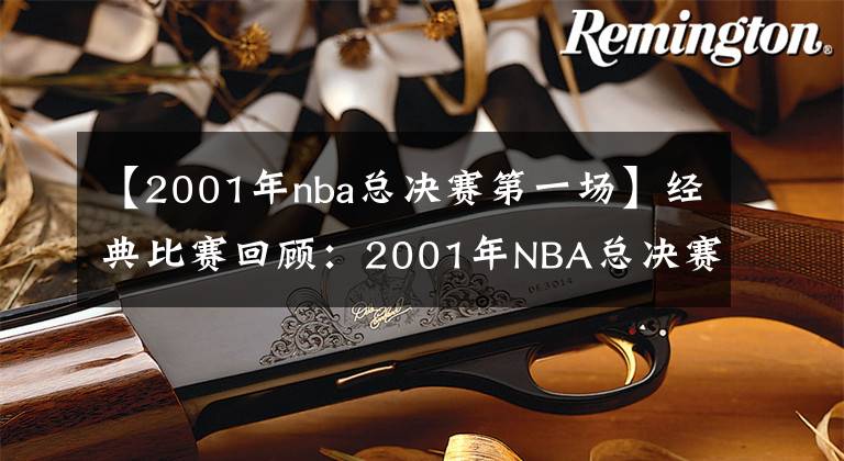 【2001年nba總決賽第一場】經(jīng)典比賽回顧：2001年NBA總決賽第一場