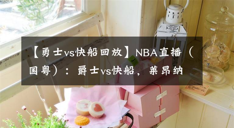 【勇士vs快船回放】NBA直播（國粵）：爵士vs快船，萊昂納德能否復出挑戰(zhàn)榜首爵士？