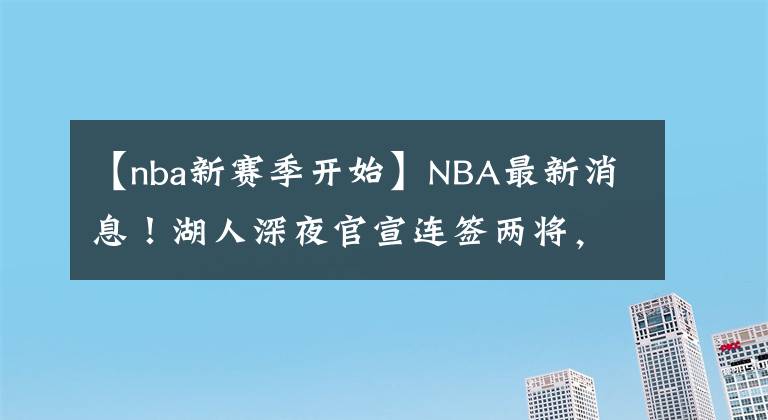 【nba新賽季開始】NBA最新消息！湖人深夜官宣連簽兩將，陣容大洗牌開始！