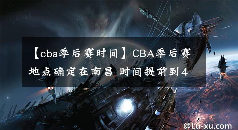 【cba季后賽時間】CBA季后賽地點確定在南昌 時間提前到4月1日