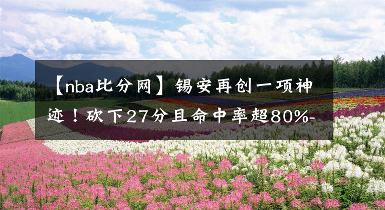 【nba比分網(wǎng)】錫安再創(chuàng)一項神跡！砍下27分且命中率超80%--風馳籃球比分網(wǎng)