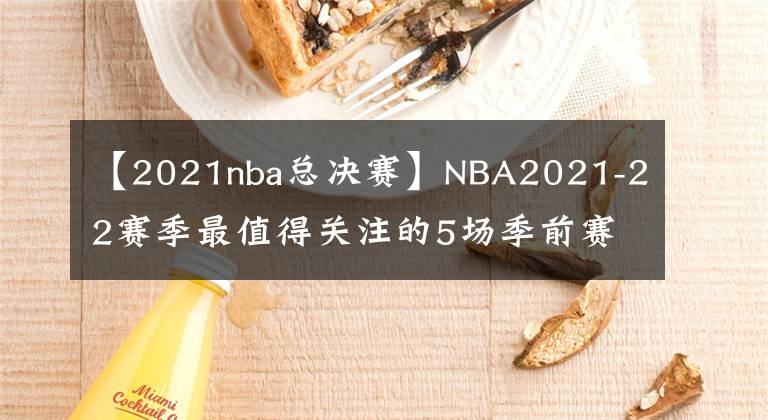 【2021nba總決賽】NBA2021-22賽季最值得關(guān)注的5場季前賽，其中一場或是總決賽預(yù)演