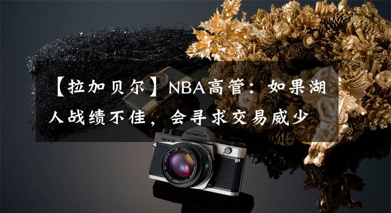 【拉加貝爾】NBA高管：如果湖人戰(zhàn)績不佳，會尋求交易威少，頂多一到兩個月