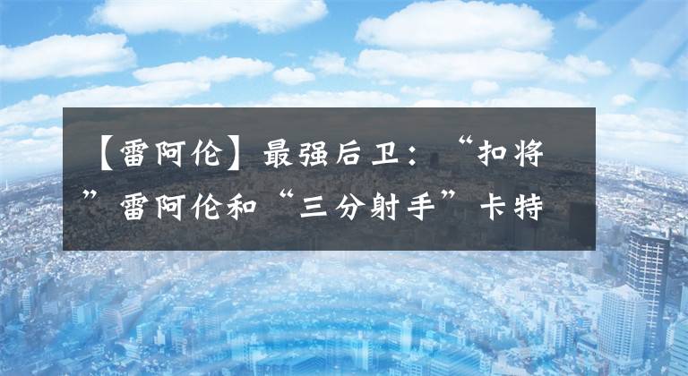 【雷阿倫】最強后衛(wèi)：“扣將”雷阿倫和“三分射手”卡特