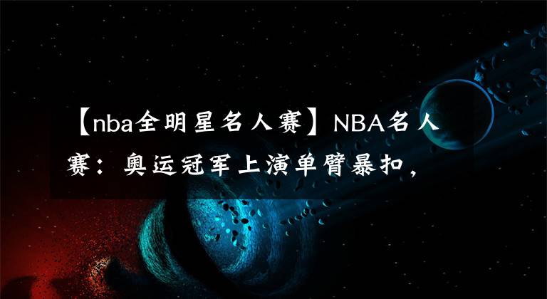 【nba全明星名人賽】NBA名人賽：奧運冠軍上演單臂暴扣，國王千金出戰(zhàn)，諾天王觀戰(zhàn)