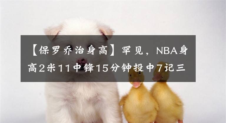 【保羅喬治身高】罕見(jiàn)，NBA身高2米11中鋒15分鐘投中7記三分，你讓一些后衛(wèi)沒(méi)臉活