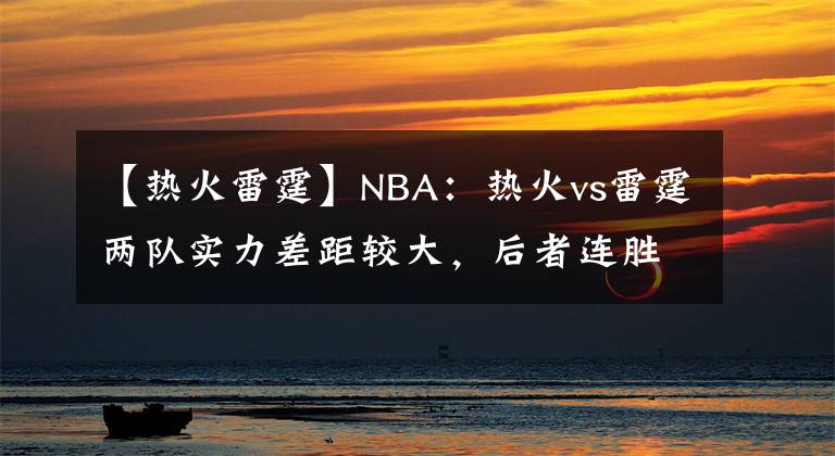 【熱火雷霆】NBA：熱火vs雷霆兩隊實力差距較大，后者連勝將被終結(jié)