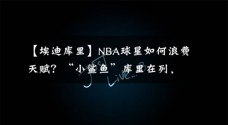 【埃迪庫里】NBA球星如何浪費(fèi)天賦？“小鯊魚”庫里在列，打敗喬丹之人已離世