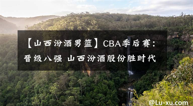 【山西汾酒男籃】CBA季后賽：晉級八強 山西汾酒股份勝時代中國廣州