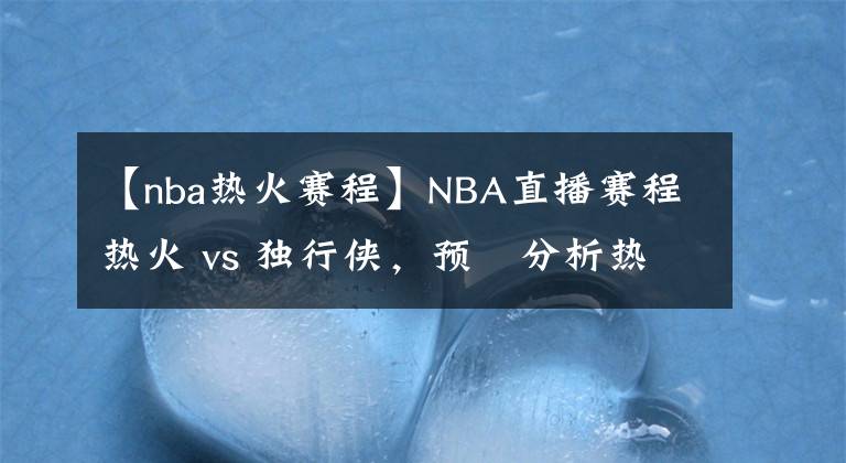 【nba熱火賽程】NBA直播賽程熱火 vs 獨(dú)行俠，預(yù)測(cè)分析熱火比分領(lǐng)先