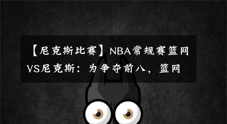 【尼克斯比賽】NBA常規(guī)賽籃網(wǎng)VS尼克斯：為爭奪前八，籃網(wǎng)需調(diào)整狀態(tài)贏下尼克斯