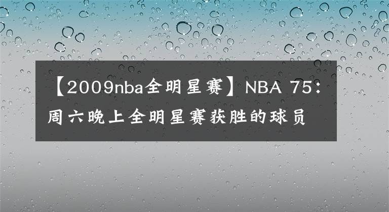 【2009nba全明星賽】NBA 75：周六晚上全明星賽獲勝的球員