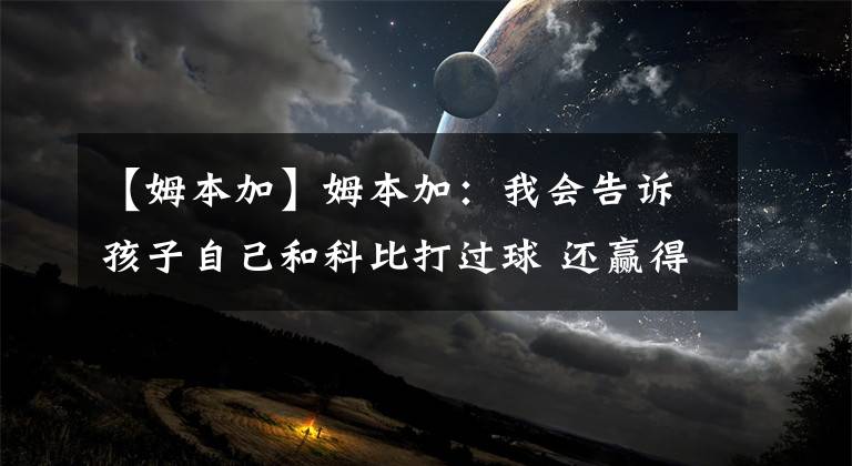 【姆本加】姆本加：我會(huì)告訴孩子自己和科比打過球 還贏得2個(gè)總冠軍