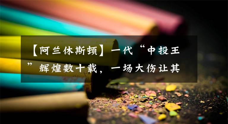 【阿蘭休斯頓】一代“中投王”輝煌數(shù)十載，一場大傷讓其名譽掃地，只得落寞離開