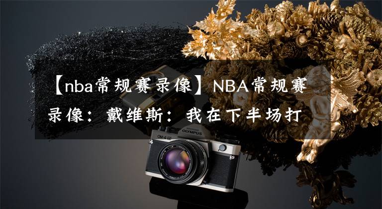 【nba常規(guī)賽錄像】NBA常規(guī)賽錄像：戴維斯：我在下半場打出了活力，隊友們相互支持