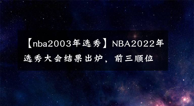 【nba2003年選秀】NBA2022年選秀大會結(jié)果出爐，前三順位中，誰會是今年的贏家？