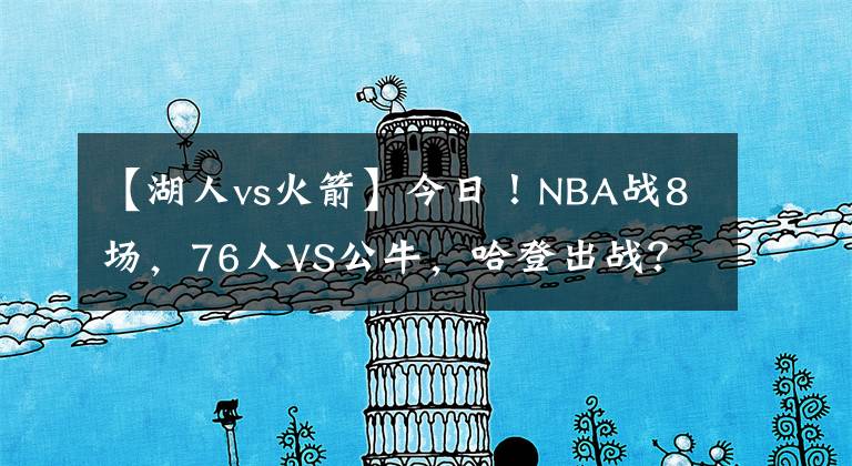 【湖人vs火箭】今日！NBA戰(zhàn)8場，76人VS公牛，哈登出戰(zhàn)？湖人PK馬刺！熱火VS火箭