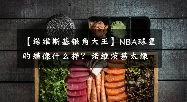 【諾維斯基銀角大王】NBA球星的蠟像什么樣？諾維茨基太像銀角大王，看到姚明我笑了