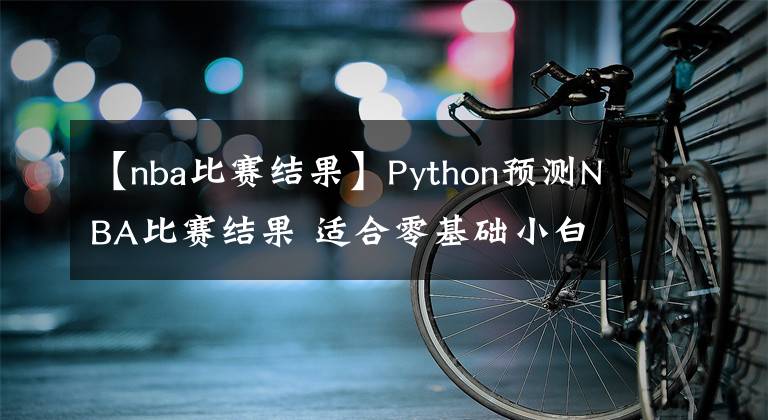 【nba比賽結(jié)果】Python預(yù)測(cè)NBA比賽結(jié)果 適合零基礎(chǔ)小白