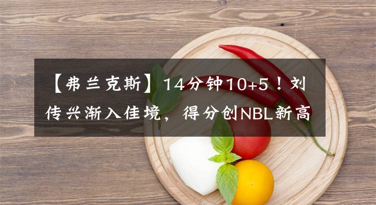 【弗蘭克斯】14分鐘10+5！劉傳興漸入佳境，得分創(chuàng)NBL新高！