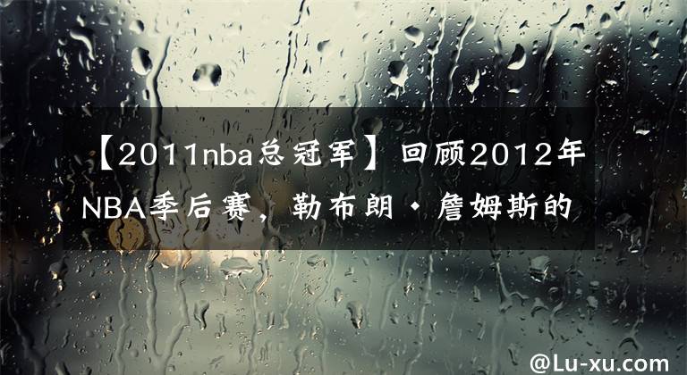 【2011nba總冠軍】回顧2012年NBA季后賽，勒布朗·詹姆斯的第一個NBA總冠軍