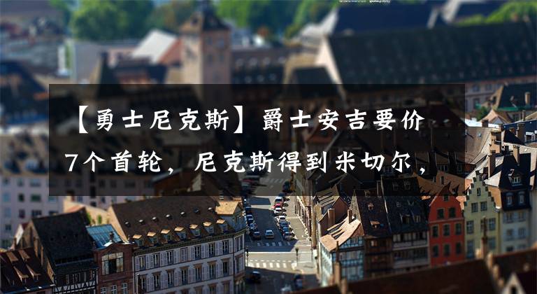 【勇士尼克斯】爵士安吉要價(jià)7個(gè)首輪，尼克斯得到米切爾，擊敗76人雄鹿勇士爭冠