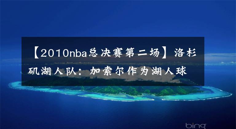 【2010nba總決賽第二場】洛杉磯湖人隊(duì)：加索爾作為湖人球員的 5 場最佳季后賽、封神之戰(zhàn)