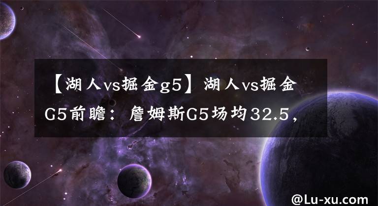 【湖人vs掘金g5】湖人vs掘金G5前瞻：詹姆斯G5場均32.5，約基奇或迎來爆發(fā)