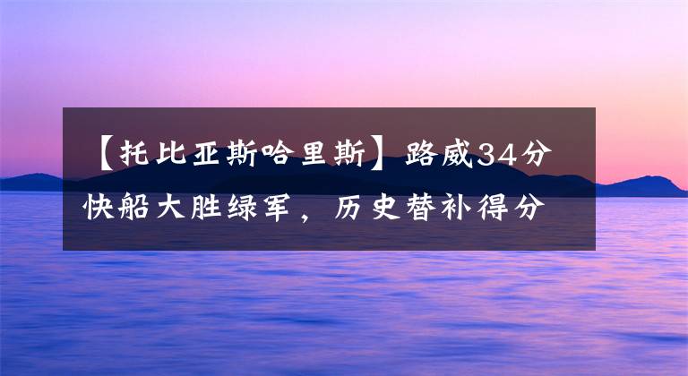 【托比亞斯哈里斯】路威34分快船大勝綠軍，歷史替補得分王的他還拿不了最佳第六人？