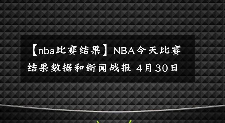 【nba比賽結(jié)果】NBA今天比賽結(jié)果數(shù)據(jù)和新聞戰(zhàn)報(bào) 4月30日星期五