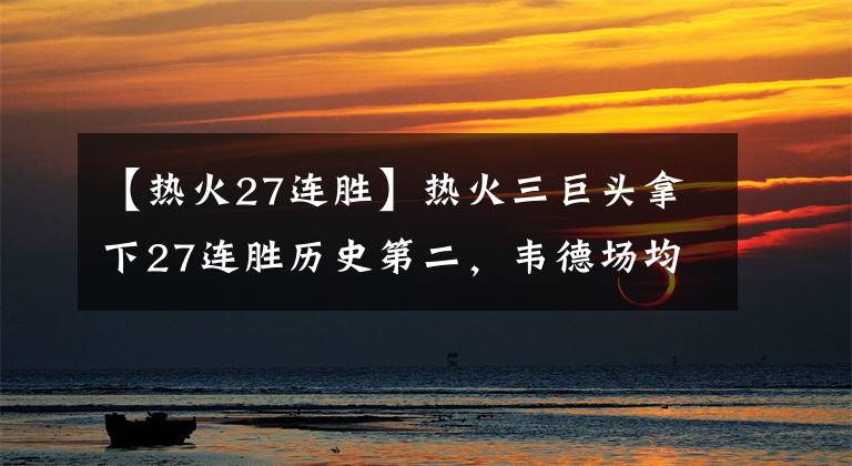 【熱火27連勝】熱火三巨頭拿下27連勝歷史第二，韋德場均22+5+5，那么詹姆斯呢？