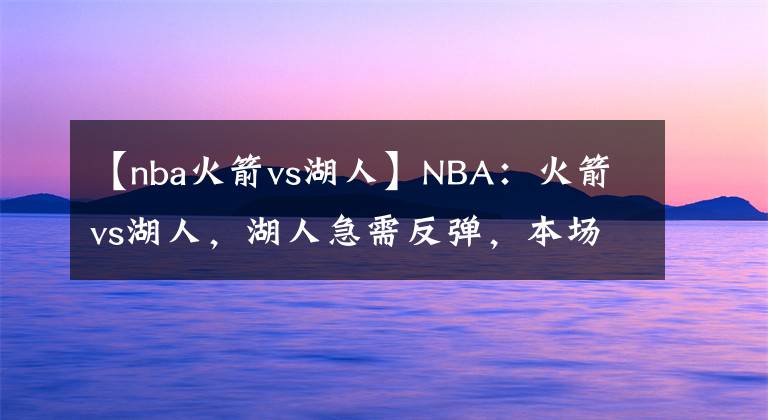 【nba火箭vs湖人】NBA：火箭vs湖人，湖人急需反彈，本場比賽球隊力爭拿下