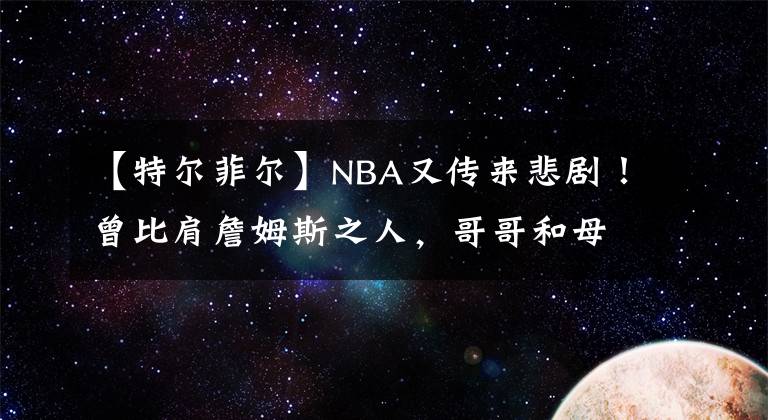 【特爾菲爾】NBA又傳來悲??！曾比肩詹姆斯之人，哥哥和母親因新冠相繼去世