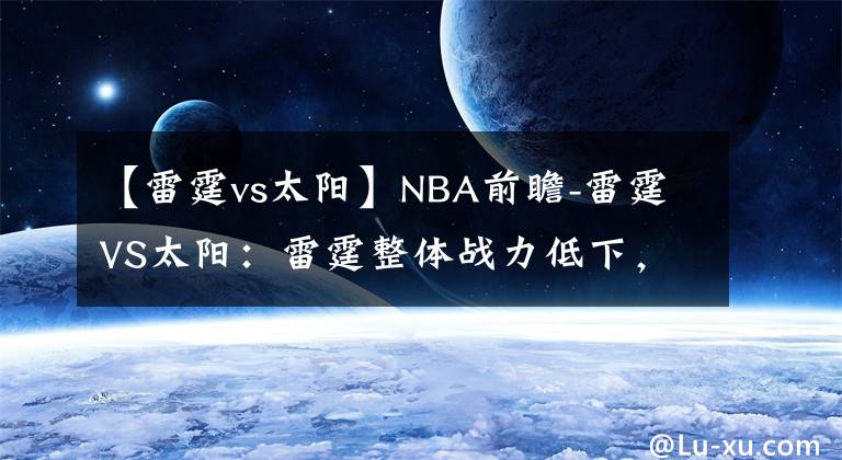 【雷霆vs太陽】NBA前瞻-雷霆VS太陽：雷霆整體戰(zhàn)力低下，客場面對太陽難有勝算