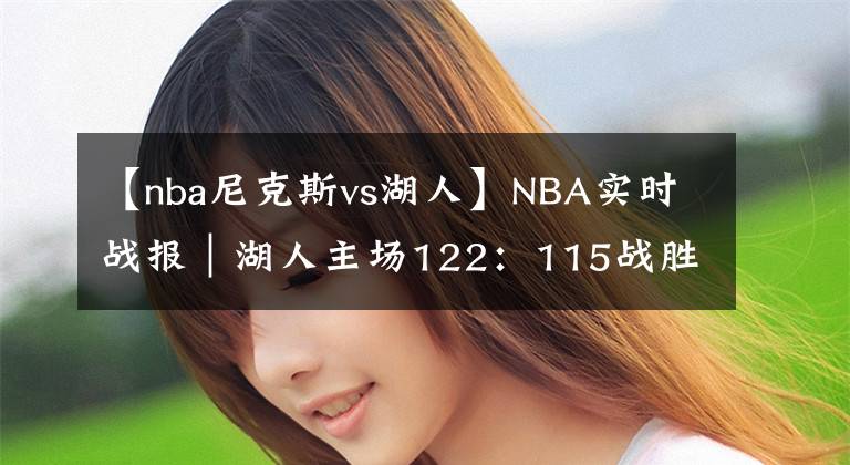 【nba尼克斯vs湖人】NBA實(shí)時(shí)戰(zhàn)報(bào)｜湖人主場122：115戰(zhàn)勝尼克斯